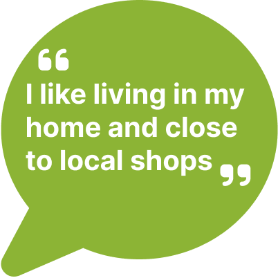 I like living in my home and close to local shops